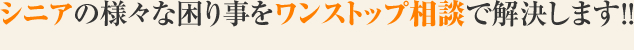 シニアの様々な困り事をワンストップ相談で解決します!!